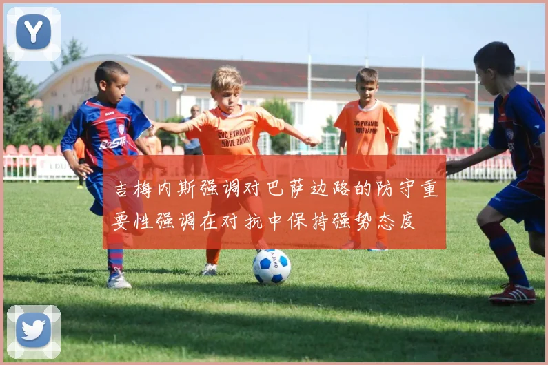 吉梅内斯强调对巴萨边路的防守重要性强调在对抗中保持强势态度