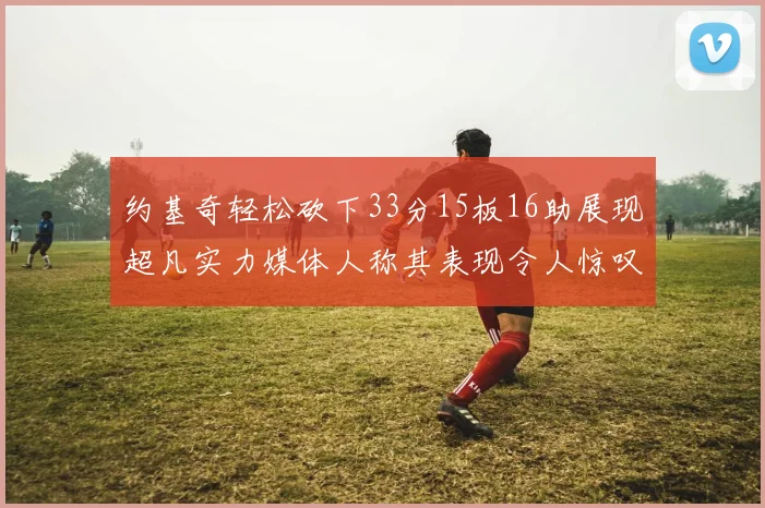 约基奇轻松砍下33分15板16助展现超凡实力媒体人称其表现令人惊叹