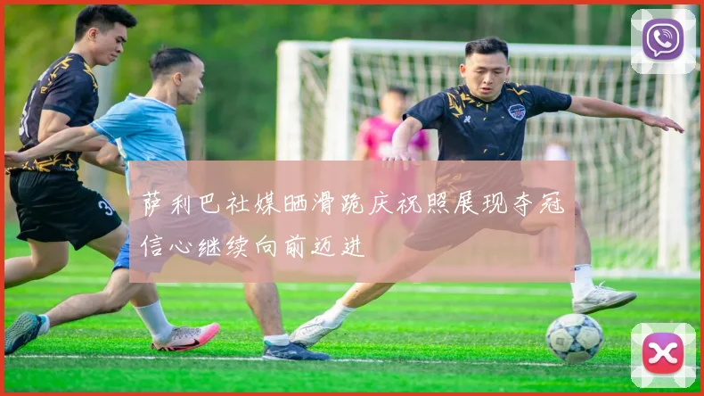 萨利巴社媒晒滑跪庆祝照展现夺冠信心继续向前迈进