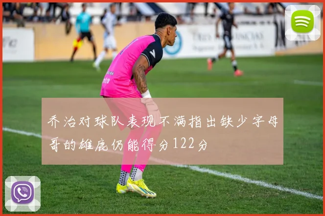 乔治对球队表现不满指出缺少字母哥的雄鹿仍能得分122分