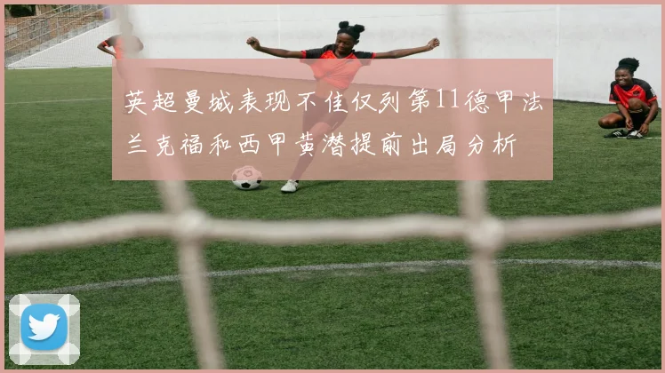 英超曼城表现不佳仅列第11德甲法兰克福和西甲黄潜提前出局分析