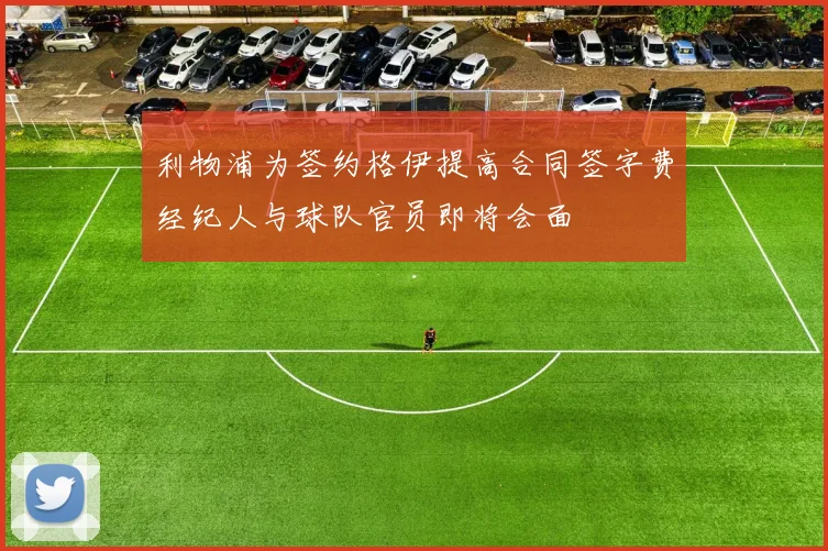 利物浦为签约格伊提高合同签字费经纪人与球队官员即将会面