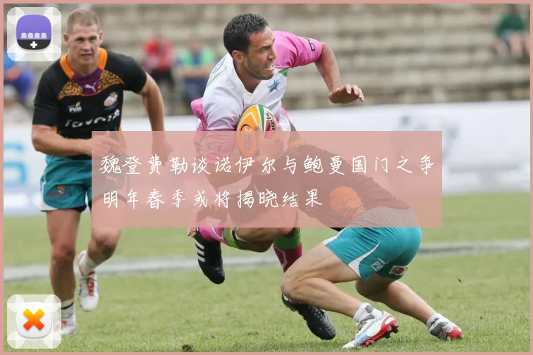魏登费勒谈诺伊尔与鲍曼国门之争明年春季或将揭晓结果