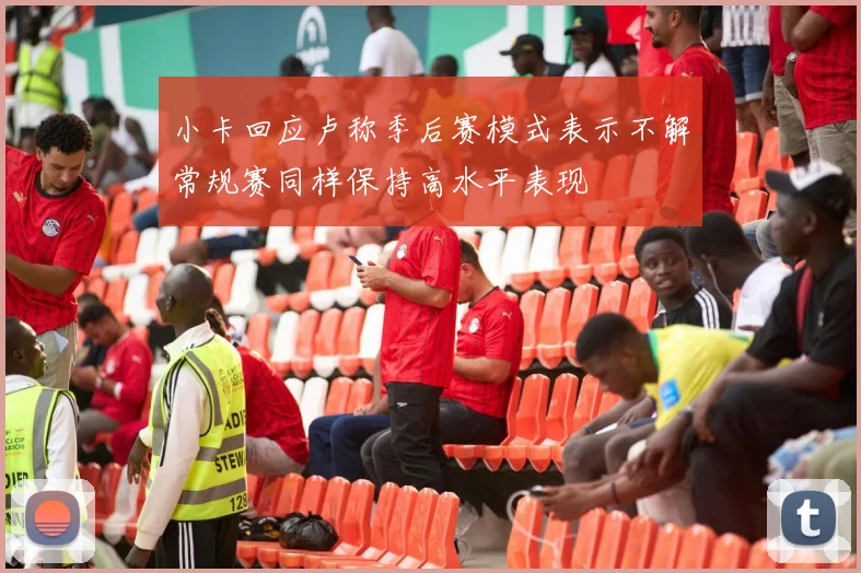 小卡回应卢称季后赛模式表示不解常规赛同样保持高水平表现