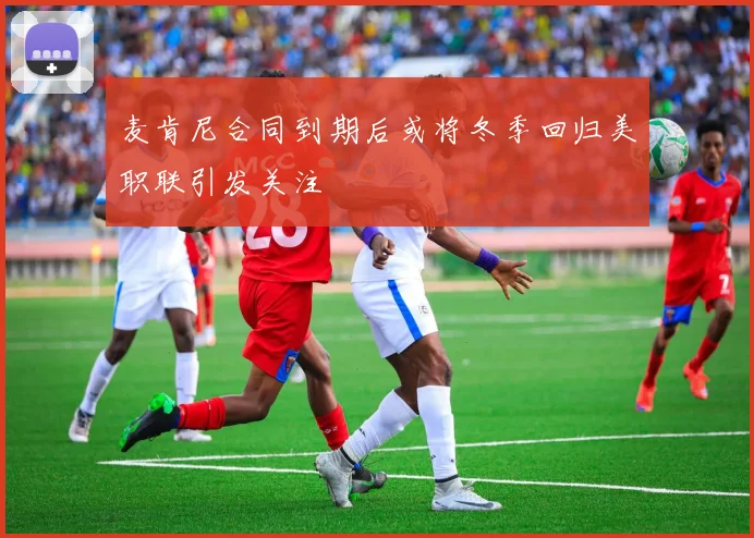 麦肯尼合同到期后或将冬季回归美职联引发关注