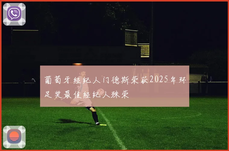 葡萄牙经纪人门德斯荣获2025年环足奖最佳经纪人殊荣