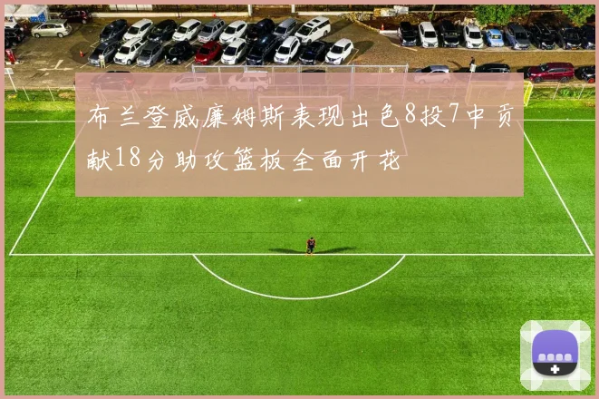 布兰登威廉姆斯表现出色8投7中贡献18分助攻篮板全面开花