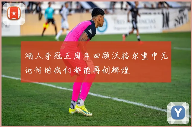 湖人夺冠五周年回顾沃格尔重申无论何地我们都能再创辉煌