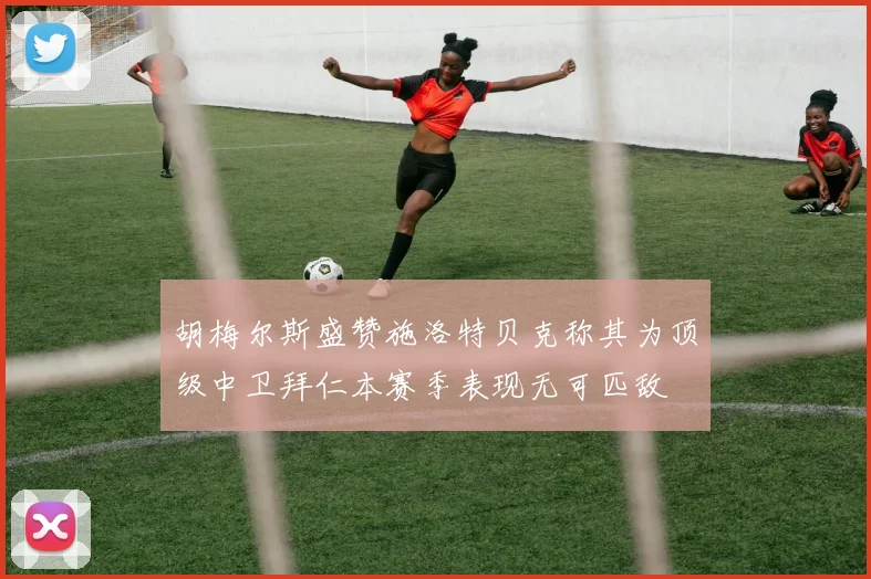 胡梅尔斯盛赞施洛特贝克称其为顶级中卫拜仁本赛季表现无可匹敌