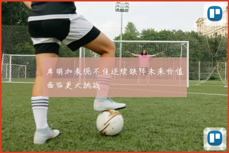 库明加表现不佳连续缺阵未来价值面临更大挑战
