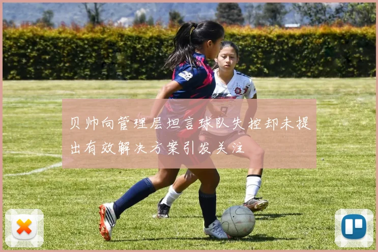 贝帅向管理层坦言球队失控却未提出有效解决方案引发关注