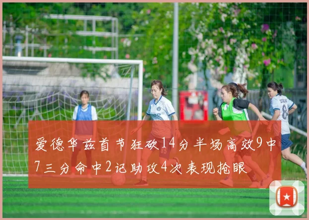 爱德华兹首节狂砍14分半场高效9中7三分命中2记助攻4次表现抢眼