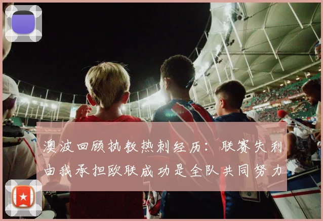 澳波回顾执教热刺经历：联赛失利由我承担欧联成功是全队共同努力的成果