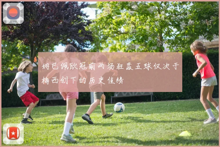 姆巴佩欧冠前两场狂轰五球仅次于梅西创下的历史佳绩