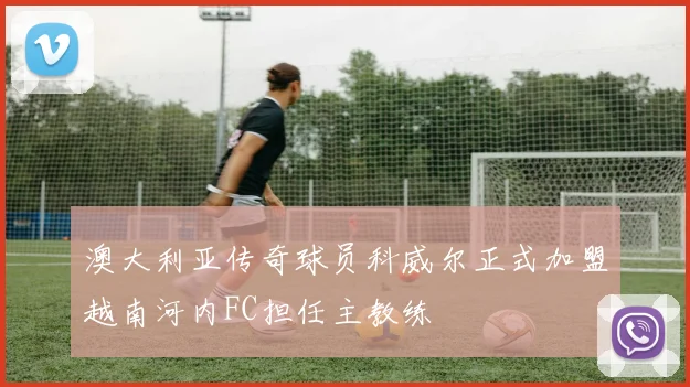 澳大利亚传奇球员科威尔正式加盟越南河内FC担任主教练