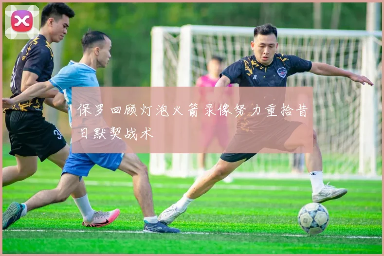 保罗回顾灯泡火箭录像努力重拾昔日默契战术