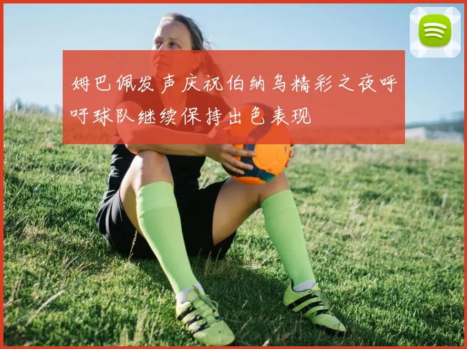 姆巴佩发声庆祝伯纳乌精彩之夜呼吁球队继续保持出色表现