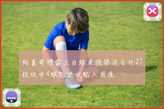 约基奇穆雷三分球表现惨淡合计27投仅中4球队进攻陷入困境