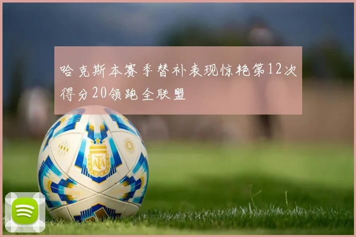哈克斯本赛季替补表现惊艳第12次得分20领跑全联盟