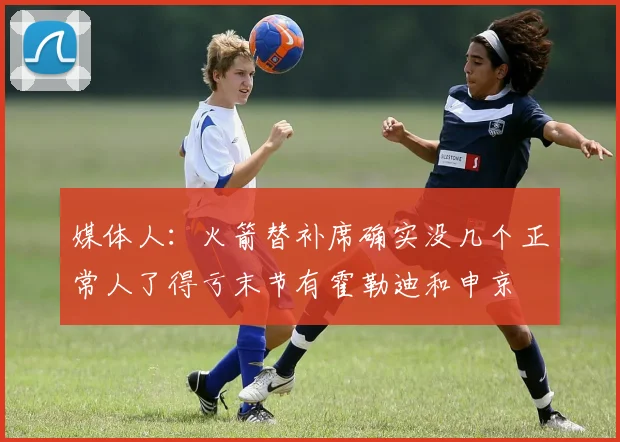 媒体人：火箭替补席确实没几个正常人了得亏末节有霍勒迪和申京