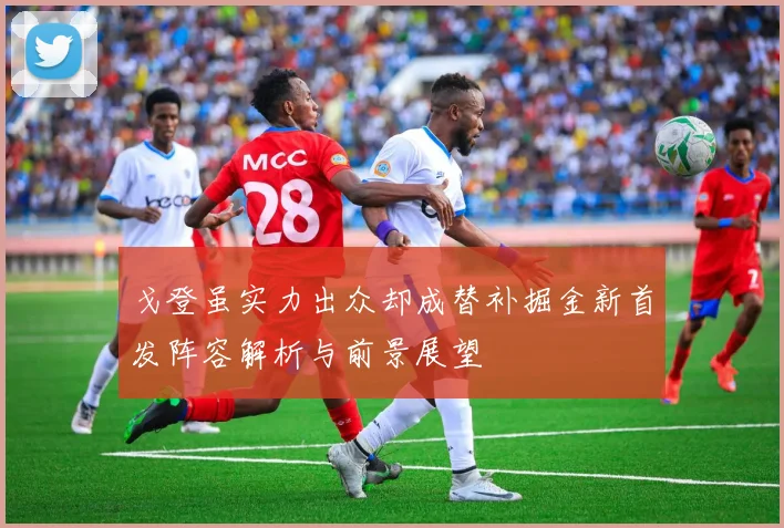 戈登虽实力出众却成替补掘金新首发阵容解析与前景展望