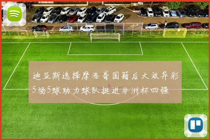 迪亚斯选择摩洛哥国籍后大放异彩5场5球助力球队挺进非洲杯四强