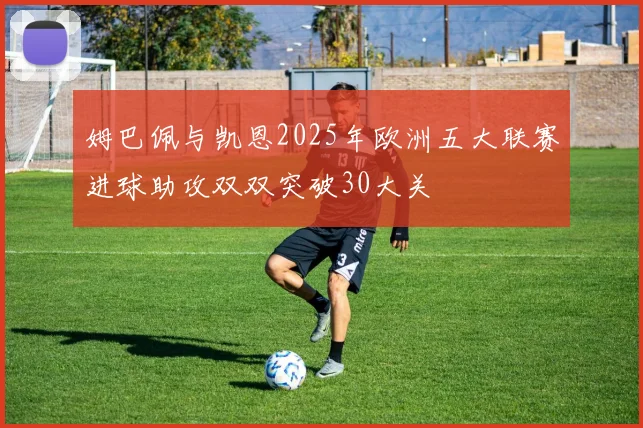 姆巴佩与凯恩2025年欧洲五大联赛进球助攻双双突破30大关