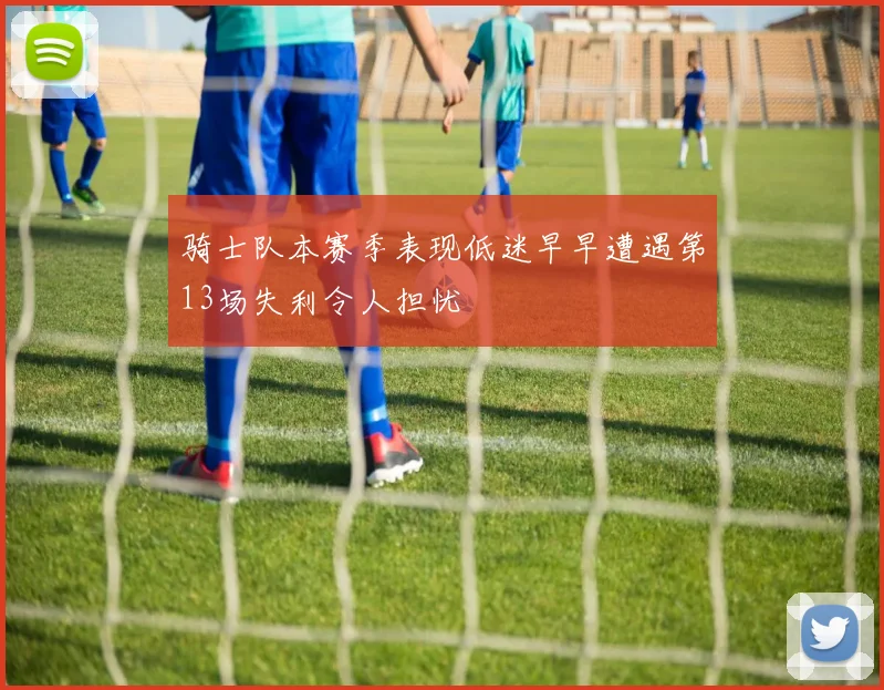 骑士队本赛季表现低迷早早遭遇第13场失利令人担忧