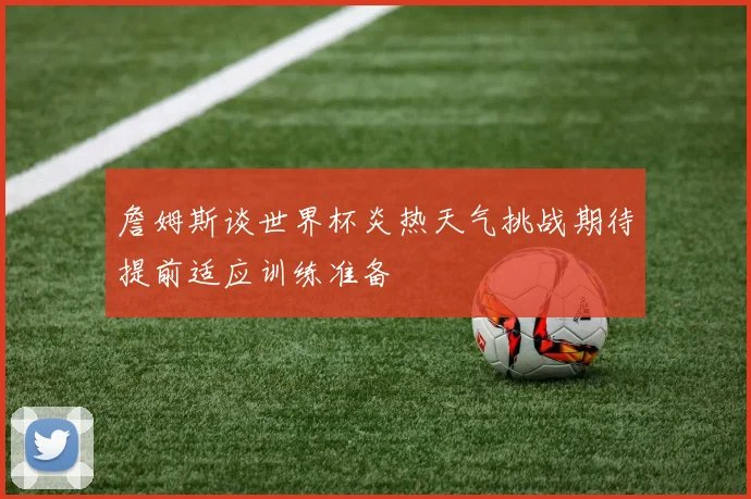 詹姆斯谈世界杯炎热天气挑战期待提前适应训练准备