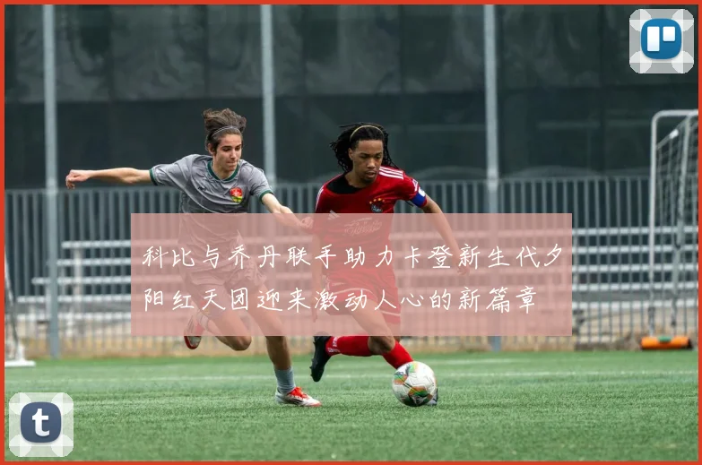 科比与乔丹联手助力卡登新生代夕阳红天团迎来激动人心的新篇章