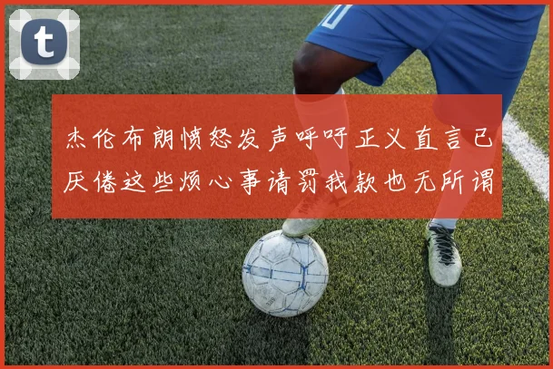 杰伦布朗愤怒发声呼吁正义直言已厌倦这些烦心事请罚我款也无所谓