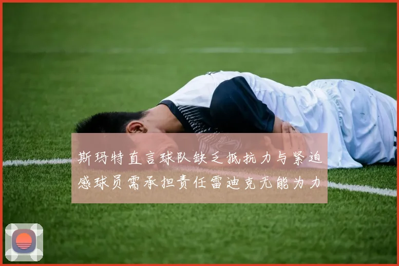 斯玛特直言球队缺乏抵抗力与紧迫感球员需承担责任雷迪克无能为力