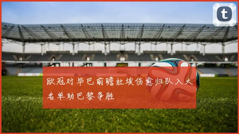 欧冠对毕巴前瞻杜埃伤愈归队入大名单助巴黎争胜