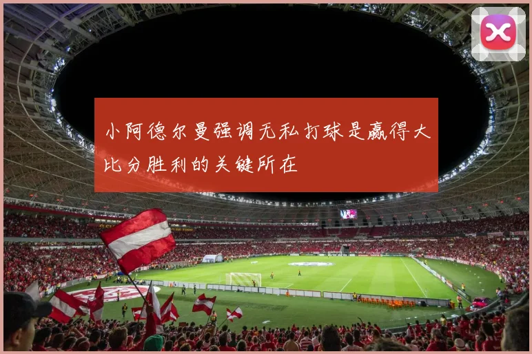 小阿德尔曼强调无私打球是赢得大比分胜利的关键所在