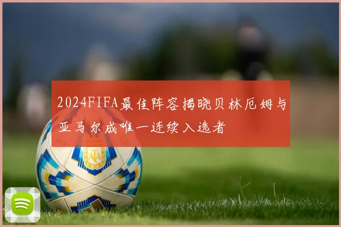 2024FIFA最佳阵容揭晓贝林厄姆与亚马尔成唯一连续入选者