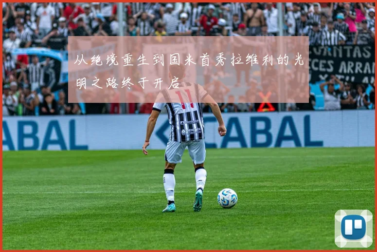 从绝境重生到国米首秀拉维利的光明之路终于开启