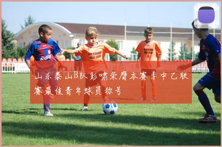 山东泰山B队彭啸荣膺本赛季中乙联赛最佳青年球员称号