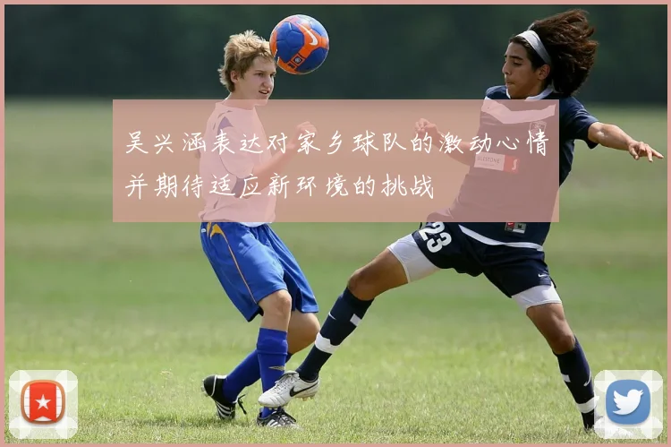 吴兴涵表达对家乡球队的激动心情并期待适应新环境的挑战