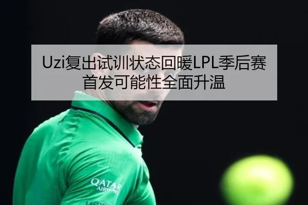 Uzi复出试训状态回暖LPL季后赛首发可能性全面升温